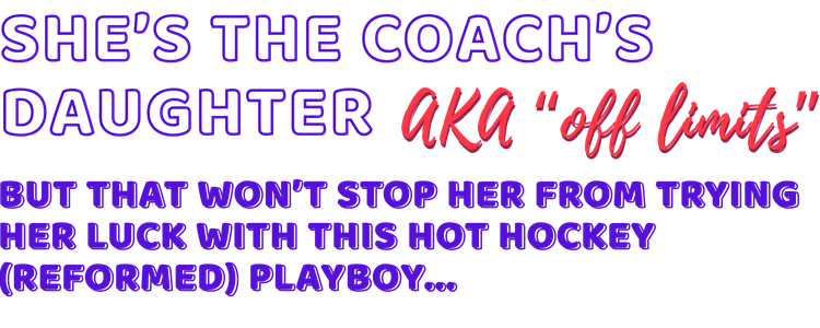 She's the coach's daughter AKA "off limits" but that won't stop her from trying her luck with this hot hockey (reformed) playboy...